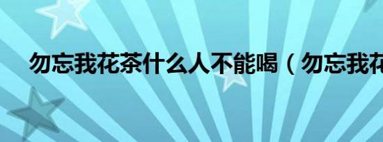 勿忘我花茶什么人不能喝（勿忘我花茶）