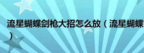 流星蝴蝶剑枪大招怎么放（流星蝴蝶剑枪大招）