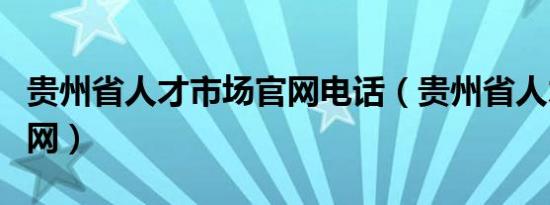 贵州省人才市场官网电话（贵州省人才市场官网）
