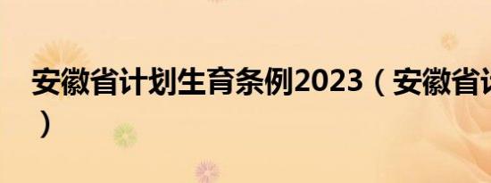 安徽省计划生育条例2023（安徽省计划生育）