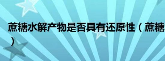 蔗糖水解产物是否具有还原性（蔗糖水解产物）