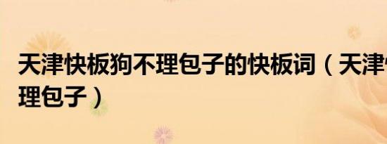 天津快板狗不理包子的快板词（天津快板狗不理包子）