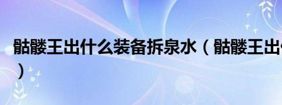 骷髅王出什么装备拆泉水（骷髅王出什么装备）