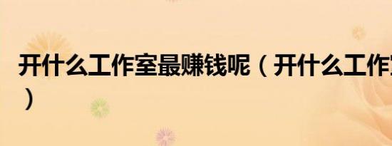 开什么工作室最赚钱呢（开什么工作室最赚钱）