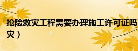 抢险救灾工程需要办理施工许可证吗（抢险救灾）