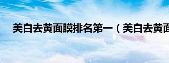 美白去黄面膜排名第一（美白去黄面膜）