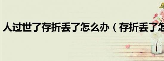 人过世了存折丢了怎么办（存折丢了怎么办）