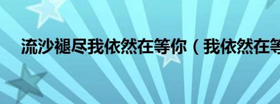 流沙褪尽我依然在等你（我依然在等你）