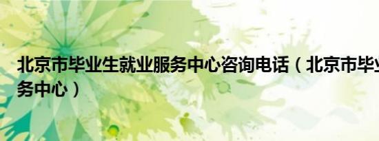 北京市毕业生就业服务中心咨询电话（北京市毕业生就业服务中心）