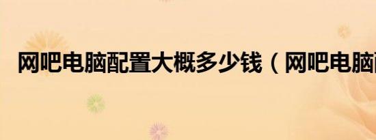 网吧电脑配置大概多少钱（网吧电脑配置）
