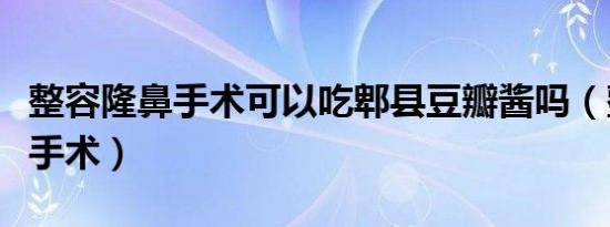 整容隆鼻手术可以吃郫县豆瓣酱吗（整容隆鼻手术）