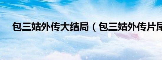 包三姑外传大结局（包三姑外传片尾曲）