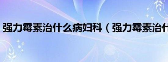 强力霉素治什么病妇科（强力霉素治什么病）