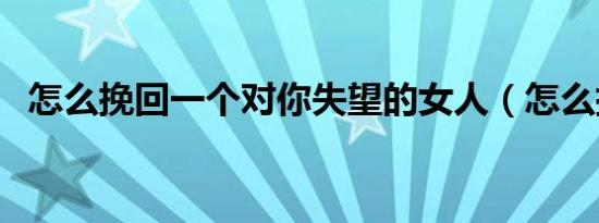 怎么挽回一个对你失望的女人（怎么挽回）