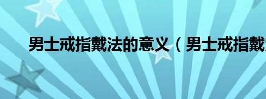 男士戒指戴法的意义（男士戒指戴法）