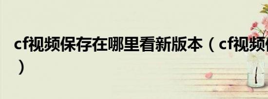 cf视频保存在哪里看新版本（cf视频保存在哪）