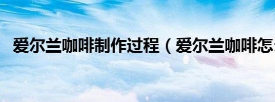 爱尔兰咖啡制作过程（爱尔兰咖啡怎么做）