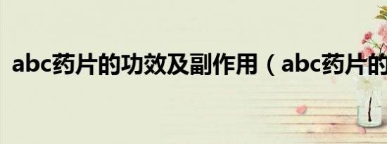abc药片的功效及副作用（abc药片的功效）