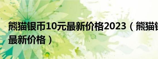 熊猫银币10元最新价格2023（熊猫银币10元最新价格）