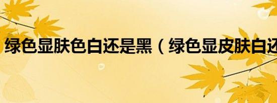 绿色显肤色白还是黑（绿色显皮肤白还是黑）