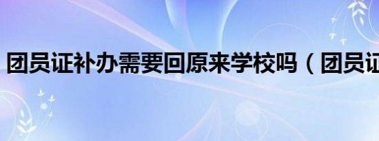 团员证补办需要回原来学校吗（团员证补办）