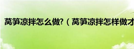 莴笋凉拌怎么做?（莴笋凉拌怎样做才好吃）