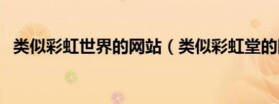 类似彩虹世界的网站（类似彩虹堂的网站）