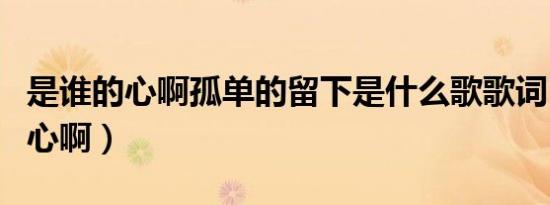 是谁的心啊孤单的留下是什么歌歌词（是谁的心啊）