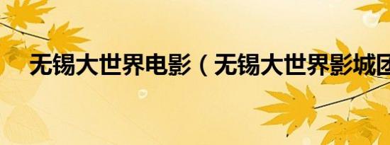 无锡大世界电影（无锡大世界影城团购）