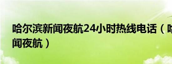 哈尔滨新闻夜航24小时热线电话（哈尔滨新闻夜航）