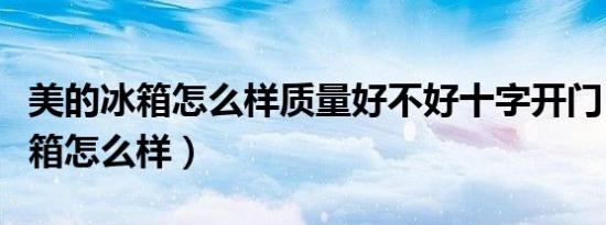 美的冰箱怎么样质量好不好十字开门（美的冰箱怎么样）