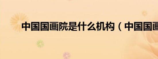 中国国画院是什么机构（中国国画）