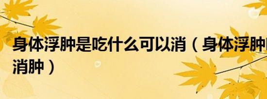 身体浮肿是吃什么可以消（身体浮肿吃什么能消肿）