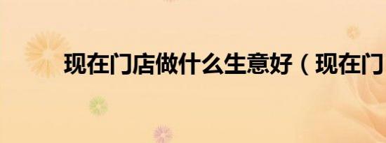 现在门店做什么生意好（现在门）