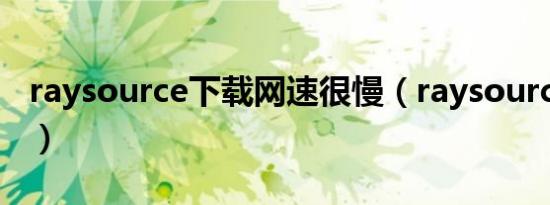 raysource下载网速很慢（raysource没速度）
