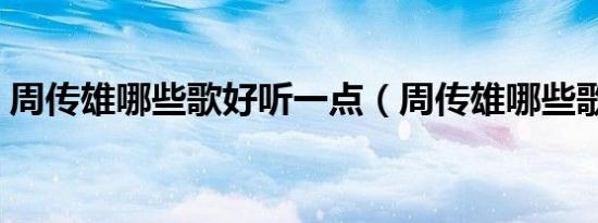 周传雄哪些歌好听一点（周传雄哪些歌好听）