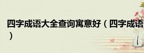 四字成语大全查询寓意好（四字成语大全查询）