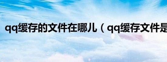 qq缓存的文件在哪儿（qq缓存文件是什么）