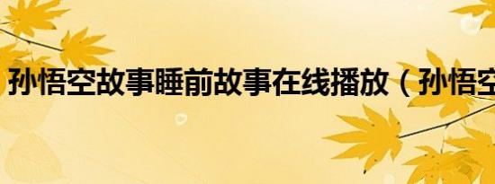 孙悟空故事睡前故事在线播放（孙悟空故事）