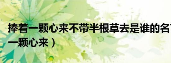 捧着一颗心来不带半根草去是谁的名言（捧着一颗心来）
