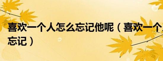 喜欢一个人怎么忘记他呢（喜欢一个人该怎么忘记）