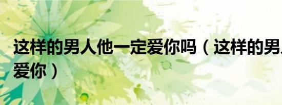 这样的男人他一定爱你吗（这样的男人他一定爱你）