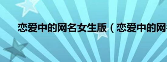恋爱中的网名女生版（恋爱中的网名）