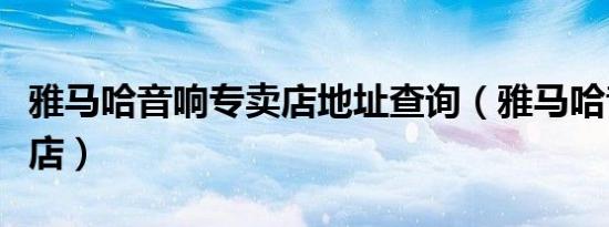 雅马哈音响专卖店地址查询（雅马哈音响专卖店）