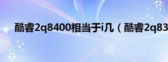 酷睿2q8400相当于i几（酷睿2q8300）