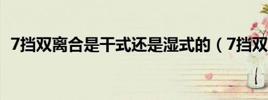 7挡双离合是干式还是湿式的（7挡双离合）