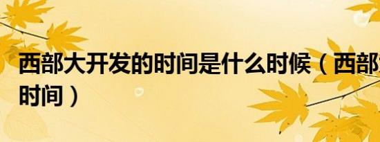 西部大开发的时间是什么时候（西部大开发的时间）