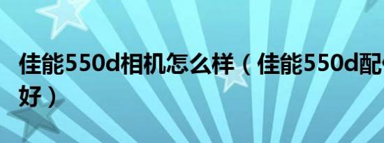 佳能550d相机怎么样（佳能550d配什么镜头好）