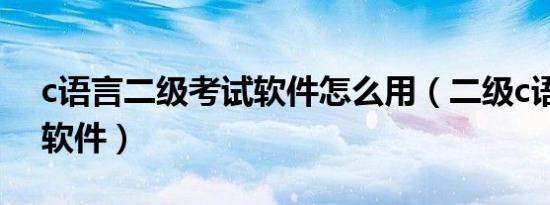 c语言二级考试软件怎么用（二级c语言上机软件）