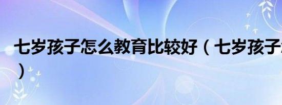 七岁孩子怎么教育比较好（七岁孩子怎么教育）